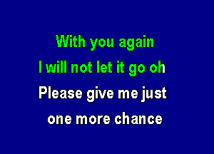 With you again
I will not let it go oh

Please give me just

one more chance