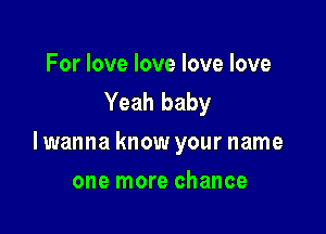 For love love love love
Yeah baby

lwanna know your name

one more chance