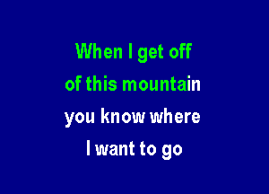 When I get off
of this mountain
you know where

lwant to go