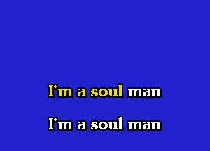 I'm a soul man

I'm a soul man