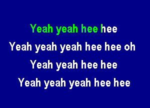 Yeah yeah hee hee
Yeah yeah yeah hee hee oh
Yeah yeah hee hee

Yeah yeah yeah hee hee