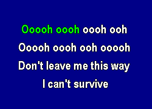 Ooooh oooh oooh ooh
Ooooh oooh ooh ooooh

Don't leave me this way

I can't survive