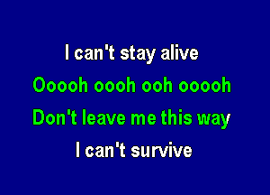 I can't stay alive
Ooooh oooh ooh ooooh

Don't leave me this way

I can't survive