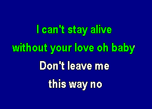 I can't stay alive

without your love oh baby

Don't leave me
this way no