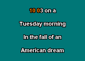 1003 ona

Tuesday morning

In the fall of an

American dream