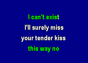 I can't exist

I'll surely miss

your tender kiss
this way no