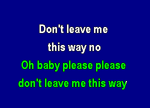 Don't leave me
this way no
Oh baby please please

don't leave me this way