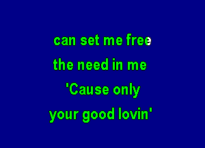 can set me free
the need in me

'Cause only

your good lovin'