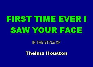 IFIIIRS'IT 'ITIIME EVER ll
SAW YOUR IFACE

IN THE STYLE 0F

Thelma Houston