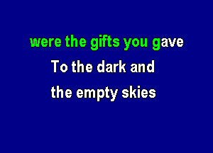 were the gifts you gave
To the dark and

the empty skies