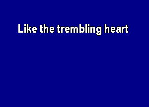 Like the trembling heart