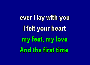 ever I lay with you

I felt your heart
my feet, my love
And the first time
