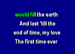 would fill the earth
And last 'till the

end of time, my love

The first time ever