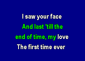 I saw your face
And last 'till the

end of time, my love

The first time ever