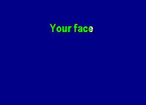 Your face