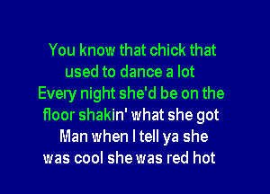 You know that chick that
used to dance a lot
Every night she'd be on the
floor shakin' what she got
Man when ltell ya she

was cool she was red hot I