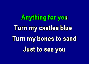 Anything for you
Turn my castles blue
Turn my bones to sand

Just to see you