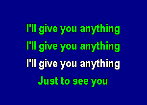 I'll give you anything
I'll give you anything

I'll give you anything

Just to see you