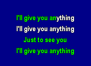 I'll give you anything
I'll give you anything
Just to see you

I'll give you anything