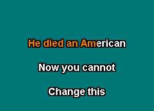 He died an American

Now you cannot

Change this