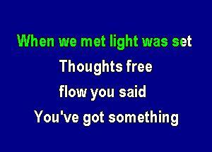 When we met light was set
Thoughts free
flow you said

You've got something