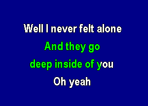 Well I never felt alone
And they go

deep inside of you
Oh yeah