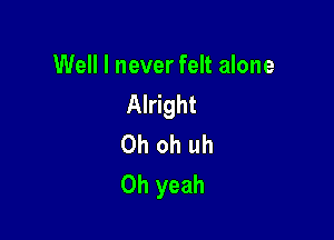 Well I never felt alone
Alright

Oh oh uh
Oh yeah