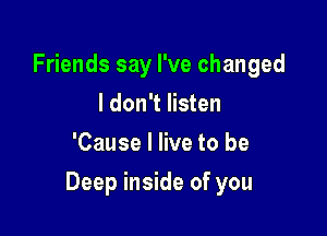 Friends say I've changed
I don't listen
'Cause I live to be

Deep inside of you