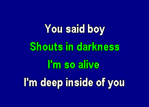 You said boy
Shouts in darkness
I'm so alive

I'm deep inside of you