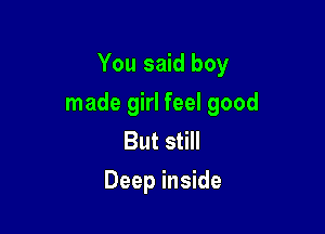 You said boy

made girl feel good

But still
Deep inside