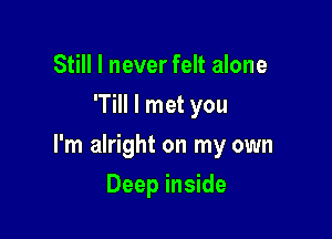 Still I never felt alone
'Till I met you

I'm alright on my own

Deep inside