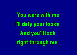 You were with me

I'll defy your looks

And you'll look
right through me