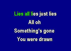 Lies all lies just lies
All oh

Something's gone

You were drawn