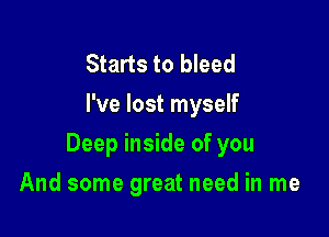 Starts to bleed
I've lost myself

Deep inside of you

And some great need in me