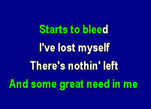 Starts to bleed
I've lost myself

There's nothin' left

And some great need in me