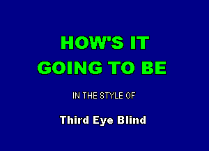 HOW'S IIT
GOIING TO BE

IN THE STYLE 0F

Third Eye Blind