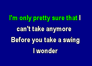 I'm only pretty sure that I
can't take anymore

Before you take a swing

lwonder