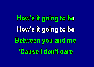 How's it going to be

How's it going to be

Between you and me
'Cause I don't care