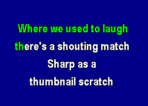 Where we used to laugh

there's a shouting match

Sharp as a
thumbnail scratch