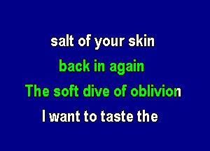 salt of your skin

back in again

The soft dive of oblivion
lwant to taste the