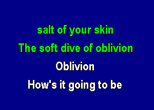 salt of your skin
The soft dive of oblivion
Oblivion

How's it going to be