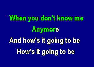 When you don't know me
Anymore

And how's it going to be

How's it going to be