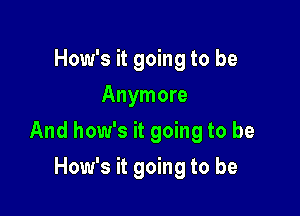 How's it going to be
Anymore

And how's it going to be

How's it going to be