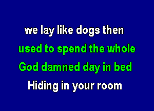 we lay like dogs then
used to spend the whole

God damned day in bed
Hiding in your room