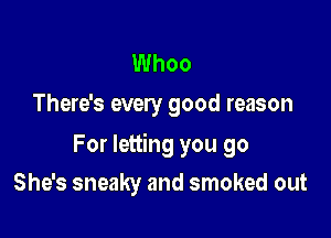 Whoo
There's every good reason

For letting you go
She's sneaky and smoked out
