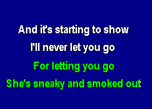 And it's starting to show

I'll never let you go

For letting you go
She's sneaky and smoked out