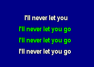 I'll never let you
I'll never let you go
I'll never let you go

I'll never let you go