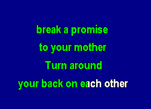 break a promise

to your mother
Turn around
your back on each other