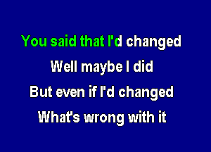 You said that I'd changed
Well maybe I did

But even if I'd changed

What's wrong with it