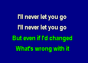 I'll never let you go
I'll never let you go

But even if I'd changed

What's wrong with it